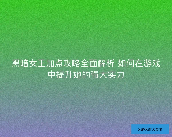 黑暗女王加点攻略全面解析 如何在游戏中提升她的强大实力