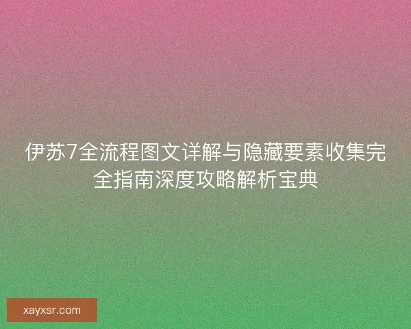 伊苏7全流程图文详解与隐藏要素收集完全指南深度攻略解析宝典