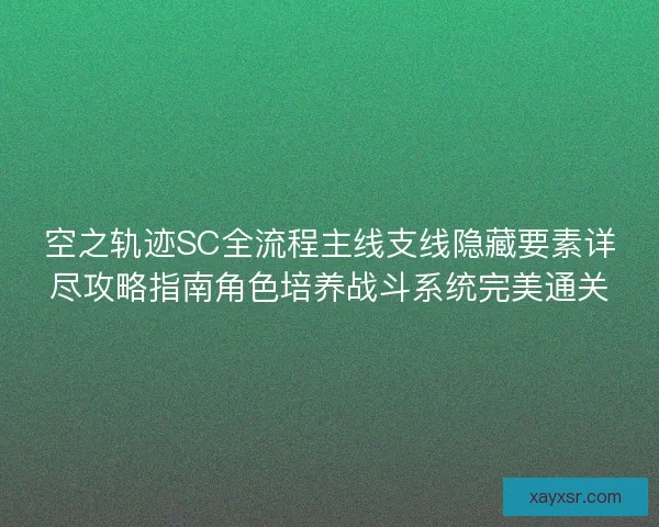空之轨迹SC全流程主线支线隐藏要素详尽攻略指南角色培养战斗系统完美通关