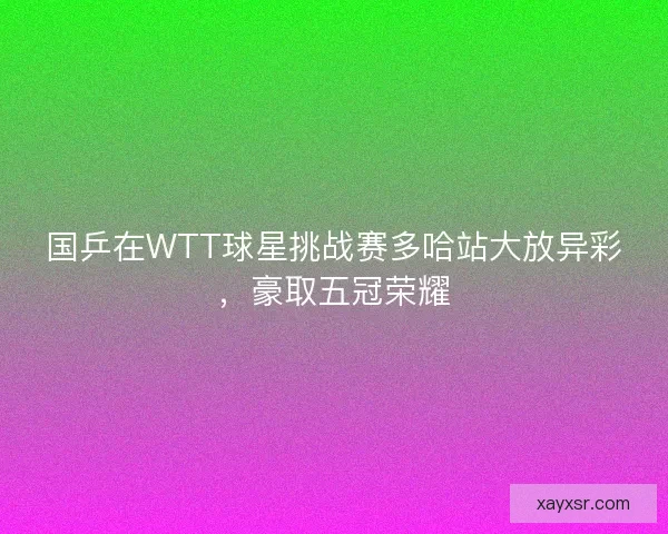 国乒在WTT球星挑战赛多哈站大放异彩，豪取五冠荣耀