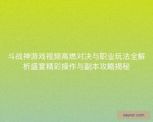 斗战神游戏视频高燃对决与职业玩法全解析盛宴精彩操作与副本攻略揭秘