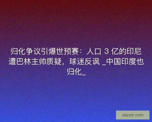 归化争议引爆世预赛：人口 3 亿的印尼遭巴林主帅质疑，球迷反讽 _中国印度也归化_