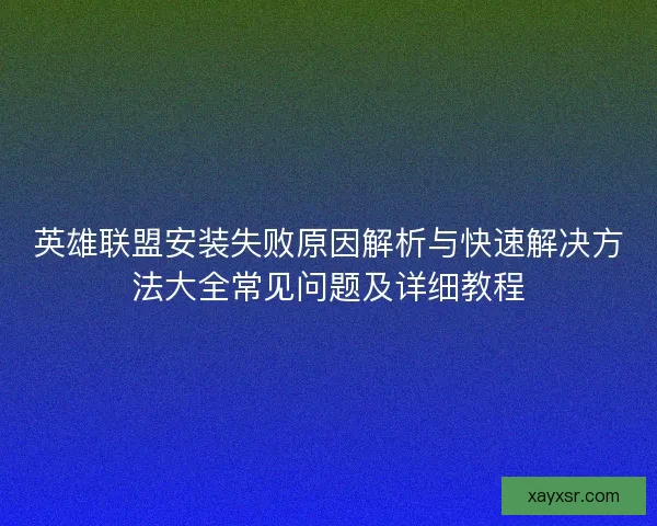 英雄联盟安装失败原因解析与快速解决方法大全常见问题及详细教程